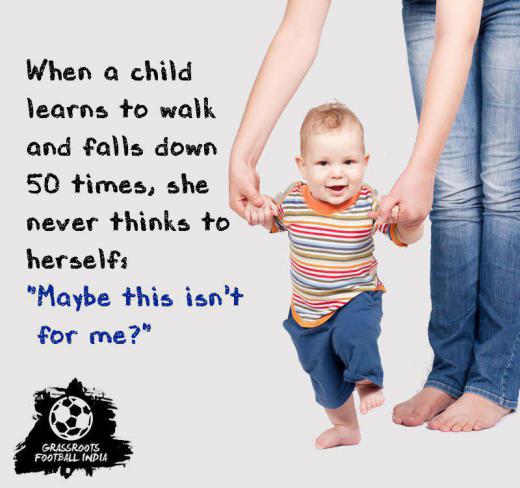 هنگامی که کودک راه رفتن می‌آموزد و پنجاه بار می‌افتد هرگز فکر نمی‌کند که او برای این کار ساخته نشده است